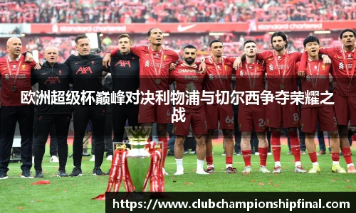 欧洲超级杯巅峰对决利物浦与切尔西争夺荣耀之战