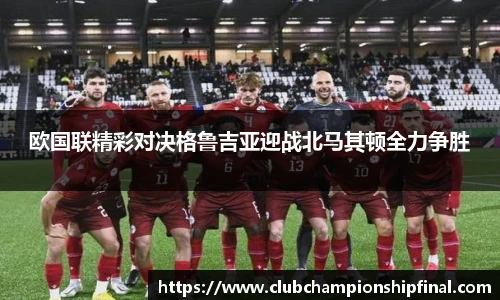 欧国联精彩对决格鲁吉亚迎战北马其顿全力争胜