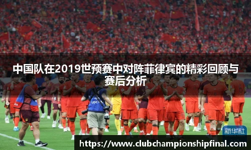 中国队在2019世预赛中对阵菲律宾的精彩回顾与赛后分析