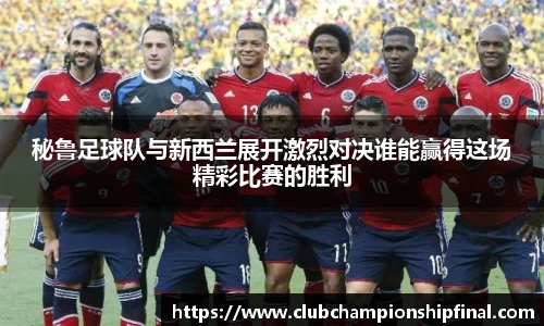 秘鲁足球队与新西兰展开激烈对决谁能赢得这场精彩比赛的胜利
